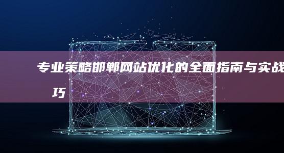 专业策略：邯郸网站优化的全面指南与实战技巧