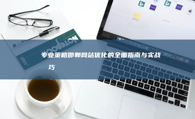 专业策略：邯郸网站优化的全面指南与实战技巧