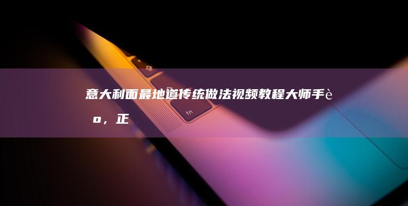 意大利面最地道传统做法视频教程：大师手艺，正宗味道